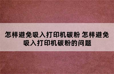 怎样避免吸入打印机碳粉 怎样避免吸入打印机碳粉的问题